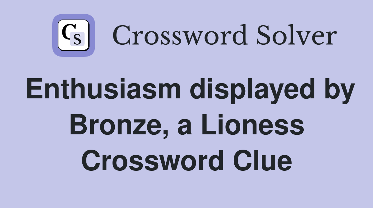 Enthusiasm displayed by Bronze, a Lioness Crossword Clue