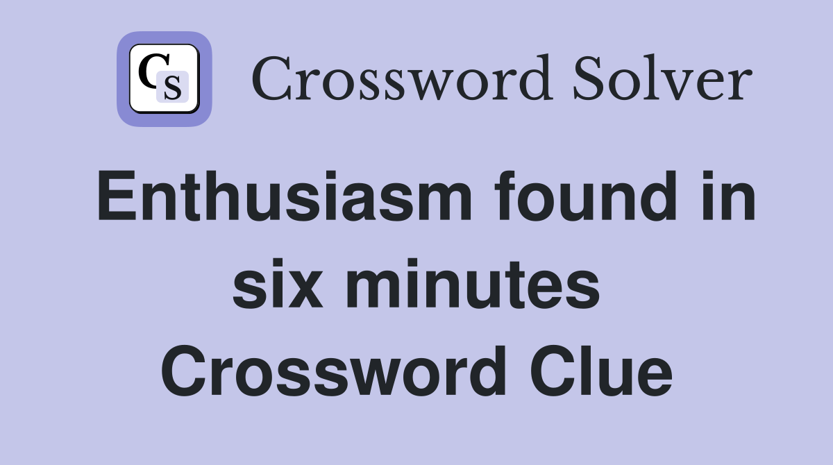 Enthusiasm found in six minutes Crossword Clue