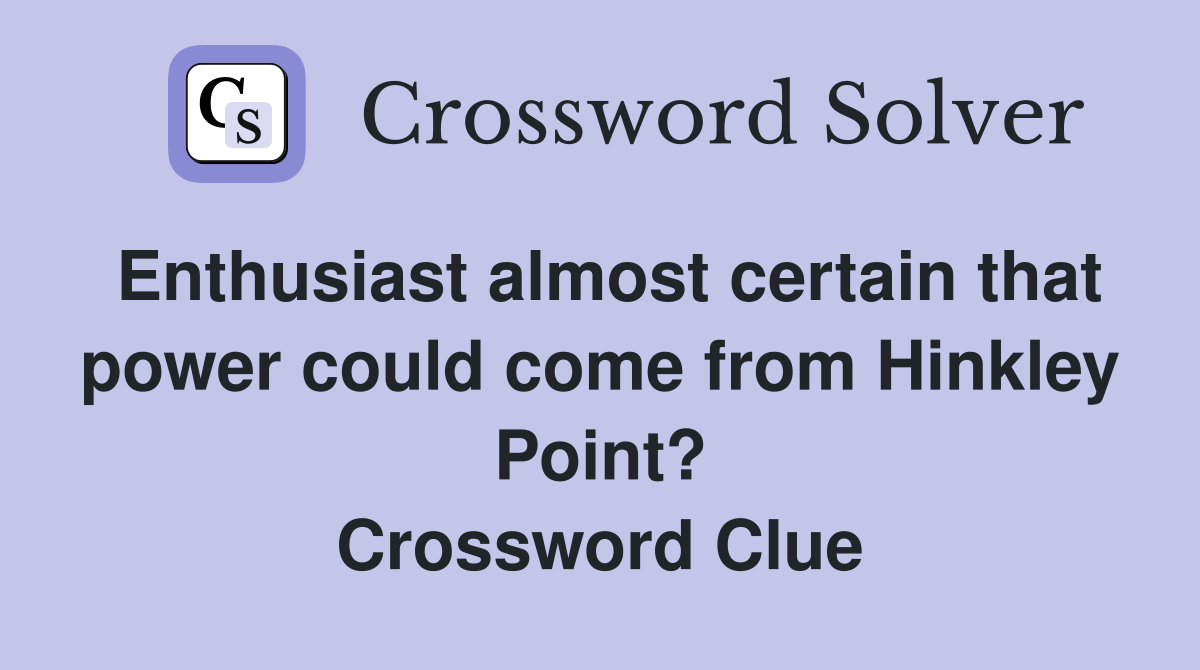 Enthusiast almost certain that power could come from Hinkley Point? Crossword Clue