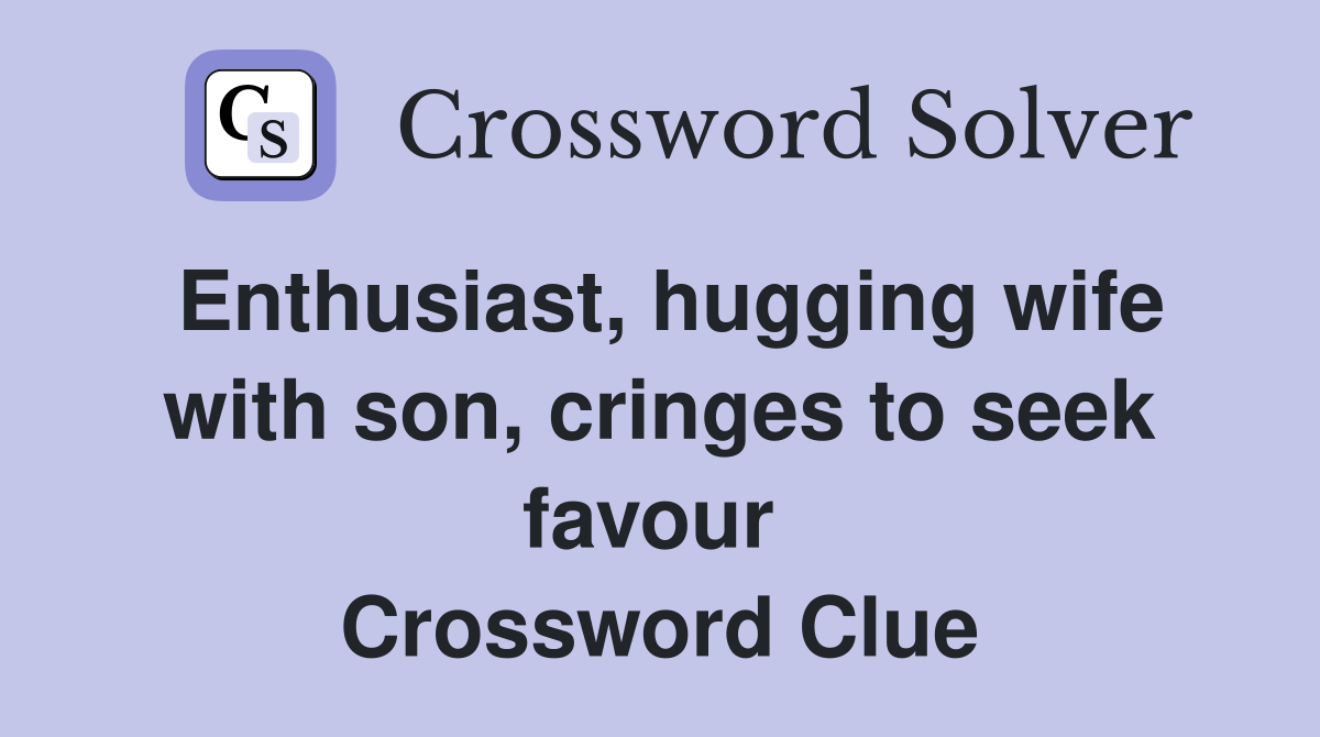 Enthusiast, hugging wife with son, cringes to seek favour  Crossword Clue