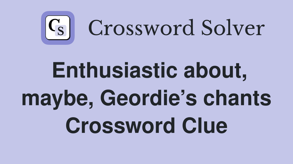 Enthusiastic about, maybe, Geordie’s chants Crossword Clue