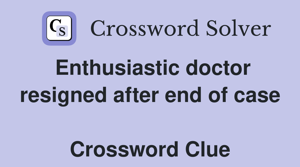 Enthusiastic doctor resigned after end of case  Crossword Clue