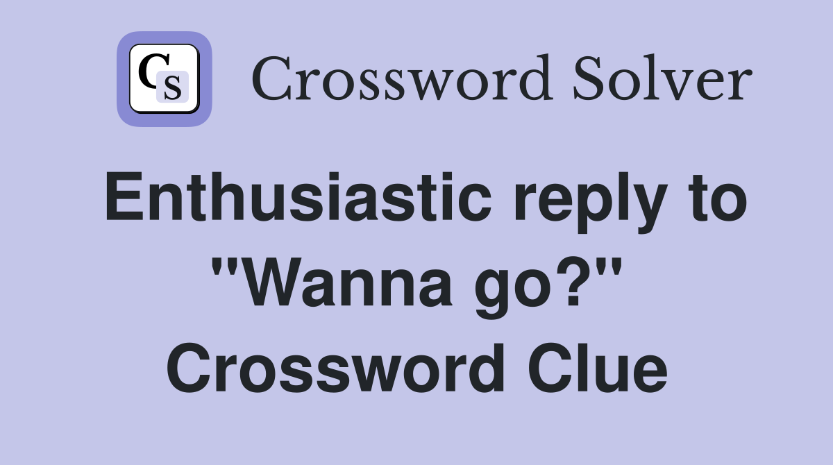 Enthusiastic reply to "Wanna go?" Crossword Clue