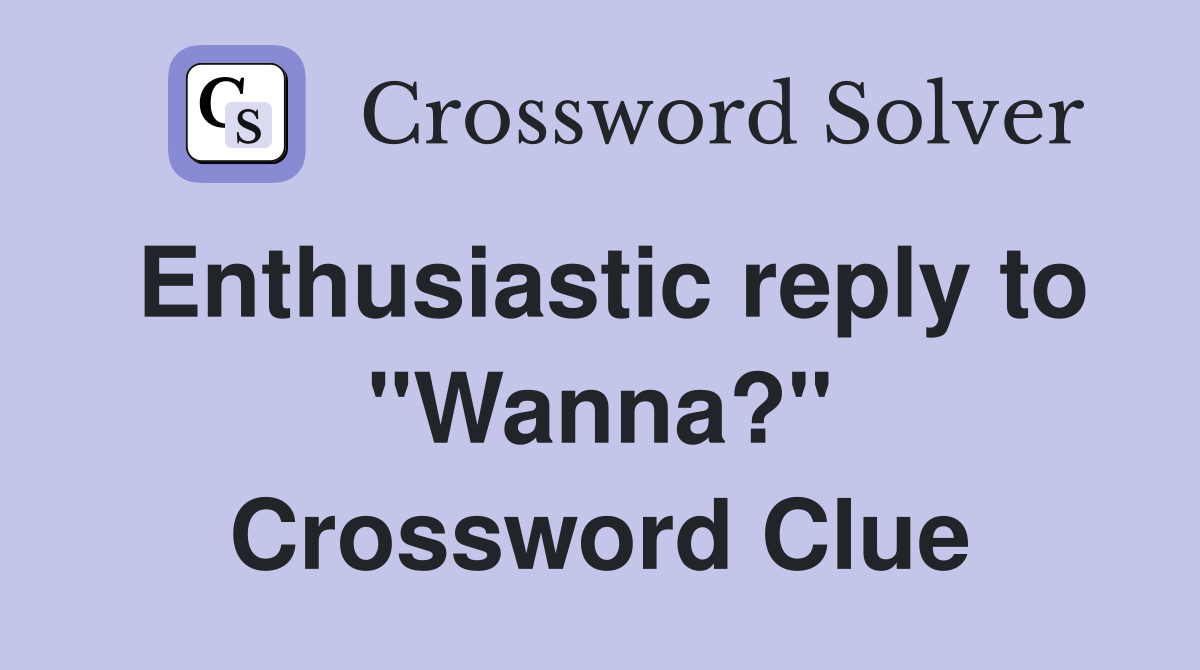 Enthusiastic reply to "Wanna?" Crossword Clue