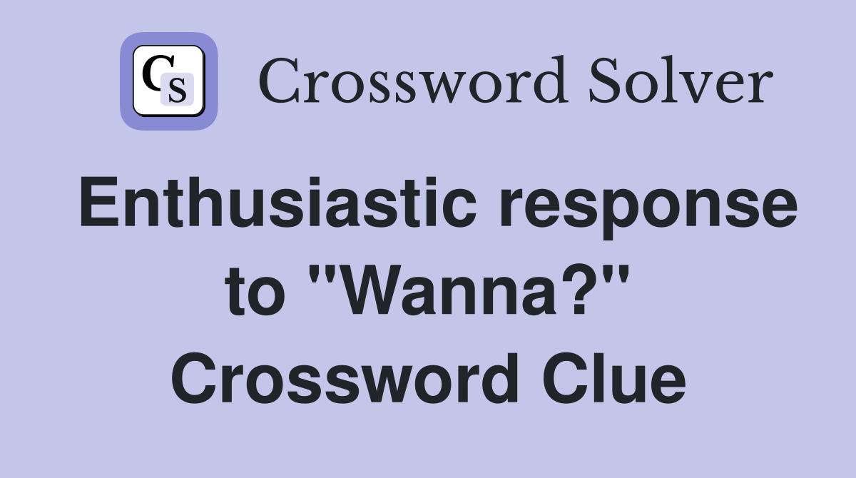 Enthusiastic response to "Wanna?" Crossword Clue