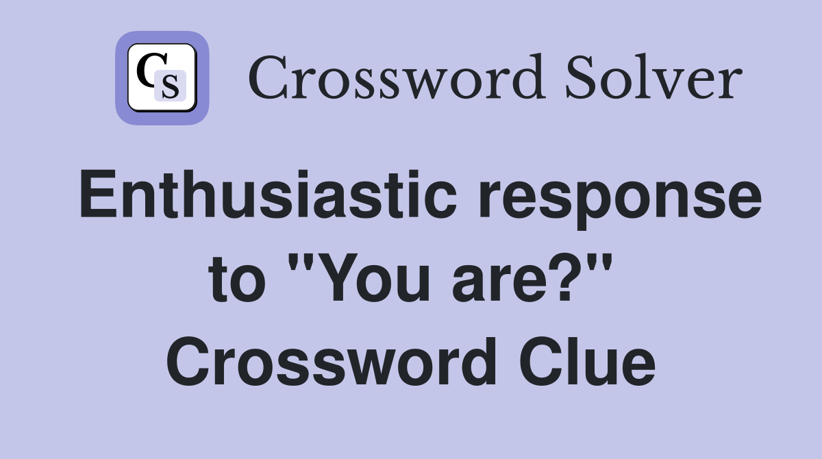 Enthusiastic response to "You are?" Crossword Clue