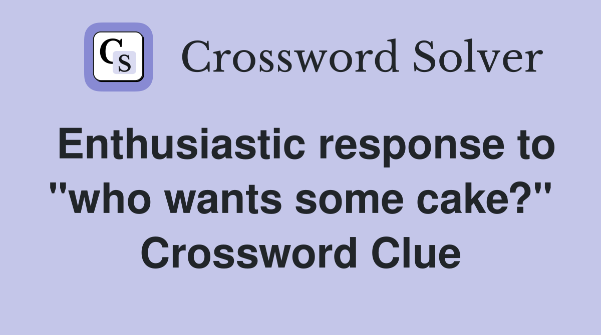 Enthusiastic response to "who wants some cake?" Crossword Clue
