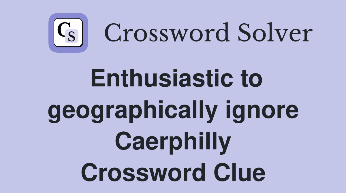 Enthusiastic to geographically ignore Caerphilly Crossword Clue