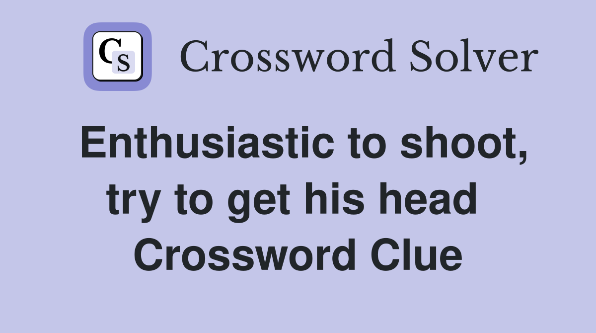 Enthusiastic to shoot, try to get his head  Crossword Clue