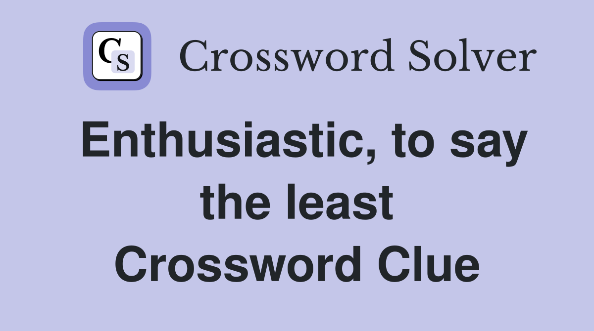 Enthusiastic, to say the least Crossword Clue