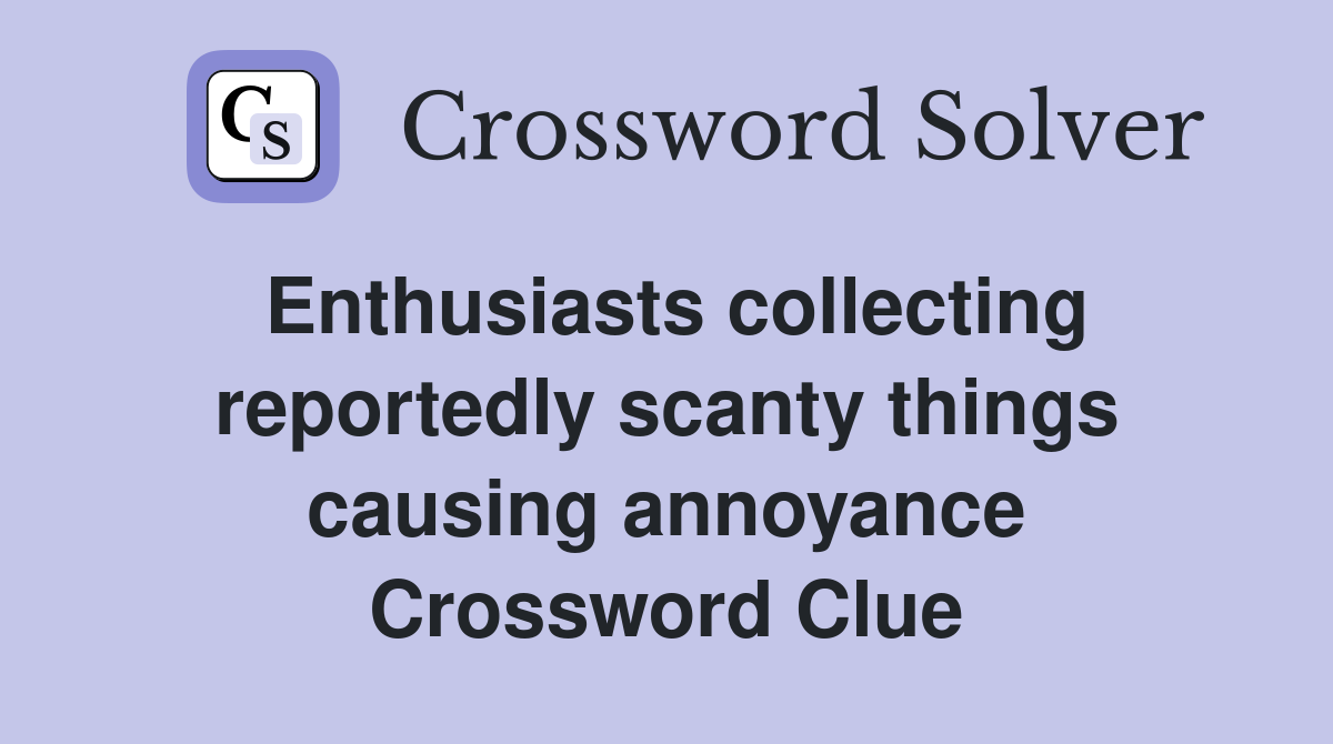 Enthusiasts collecting reportedly scanty things causing annoyance Crossword Clue