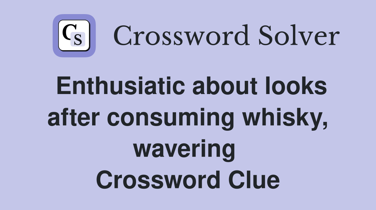 Enthusiatic about looks after consuming whisky, wavering  Crossword Clue