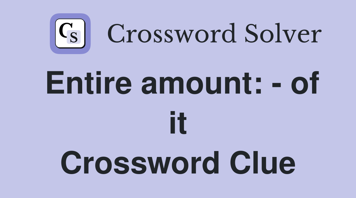 Entire amount: - of it Crossword Clue