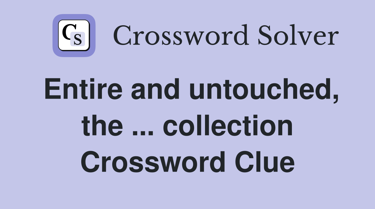 Entire and untouched, the ... collection Crossword Clue