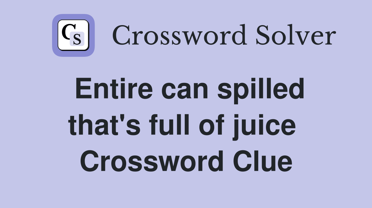 Entire can spilled that's full of juice  Crossword Clue