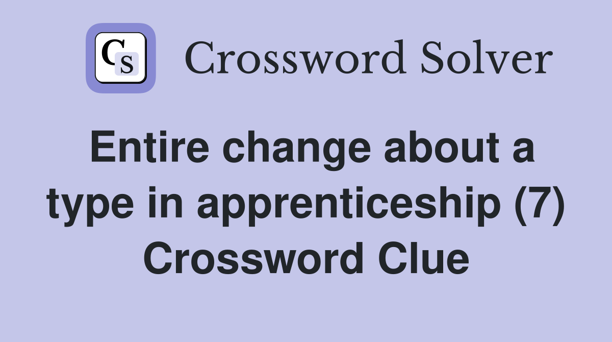 Entire change about a type in apprenticeship (7) Crossword Clue