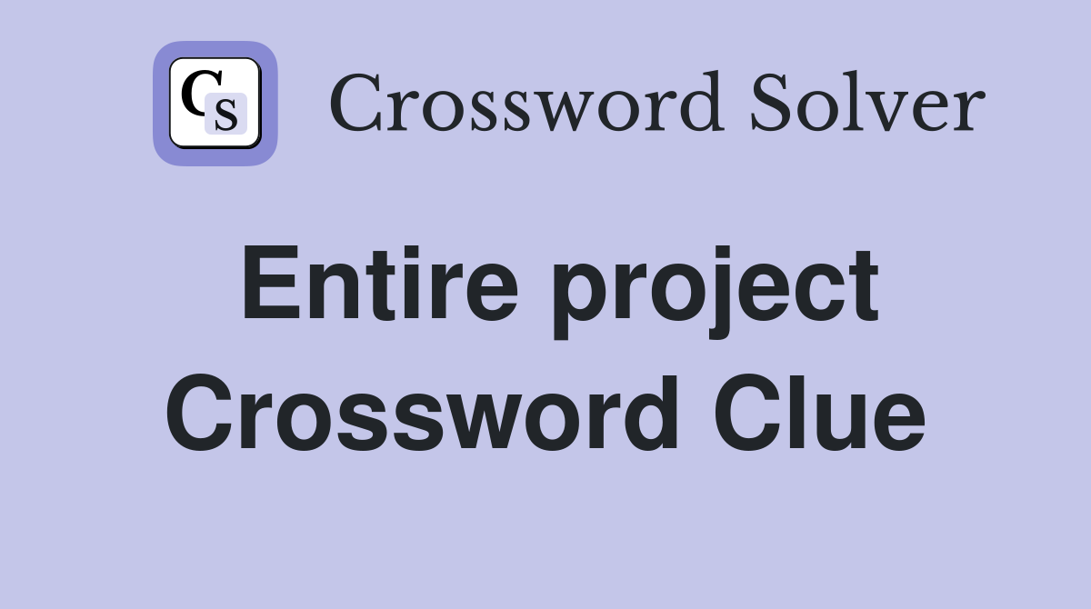 Entire project Crossword Clue