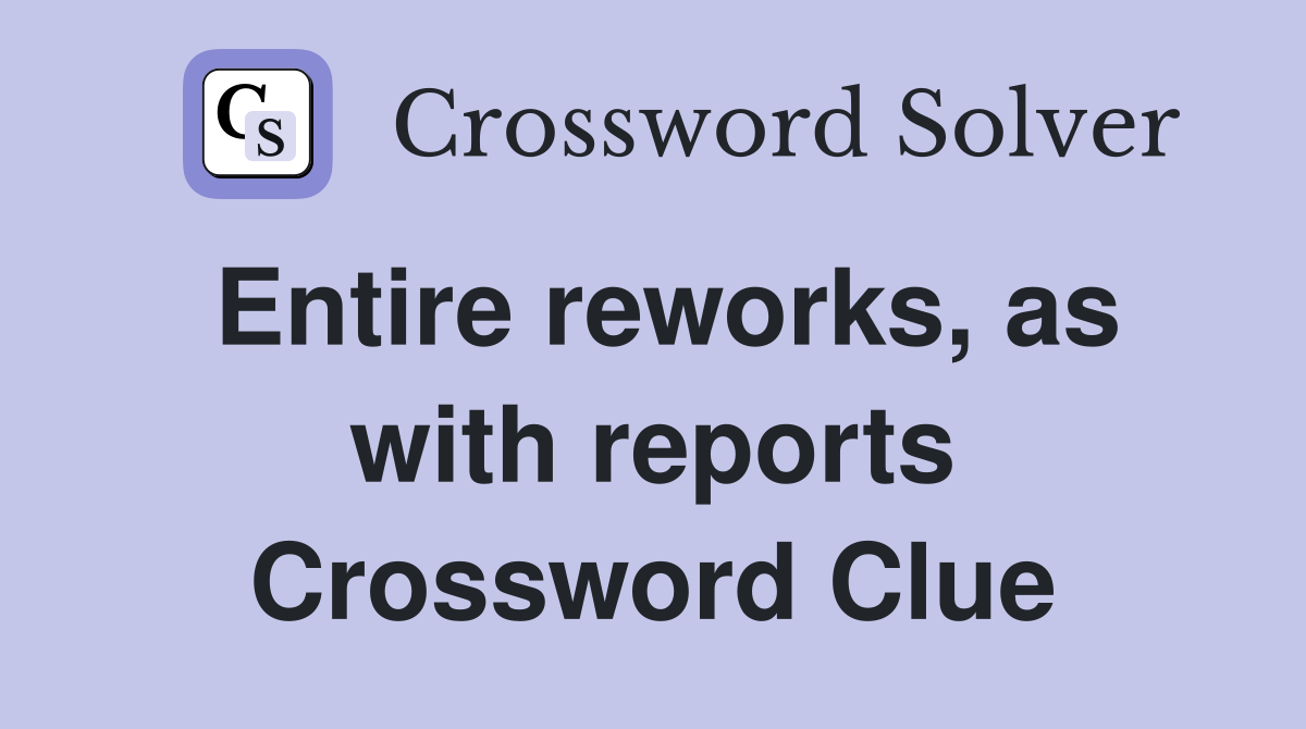 Entire reworks, as with reports Crossword Clue