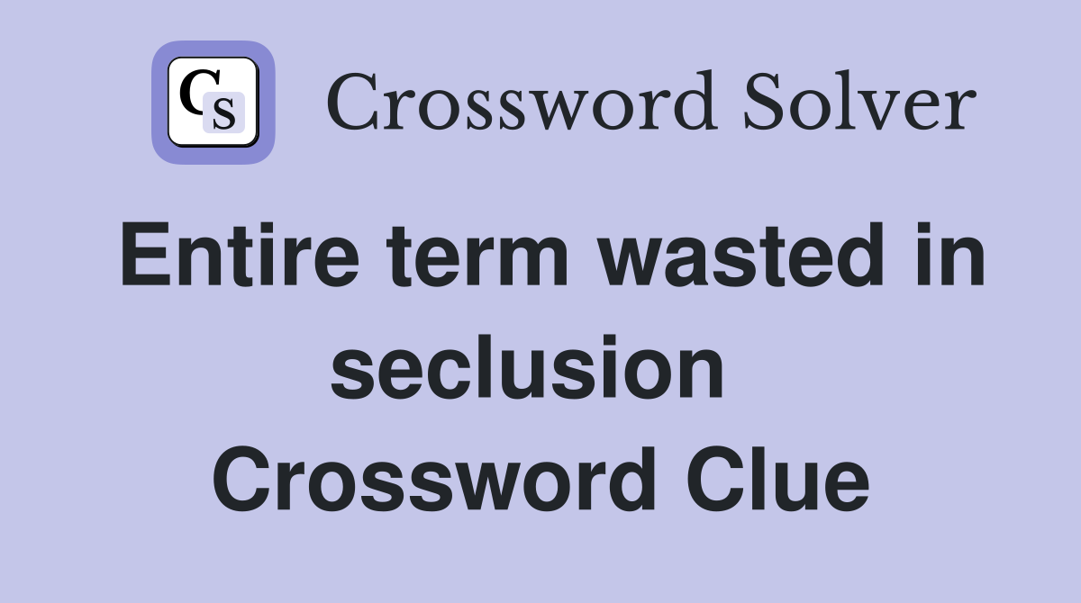 Entire term wasted in seclusion  Crossword Clue