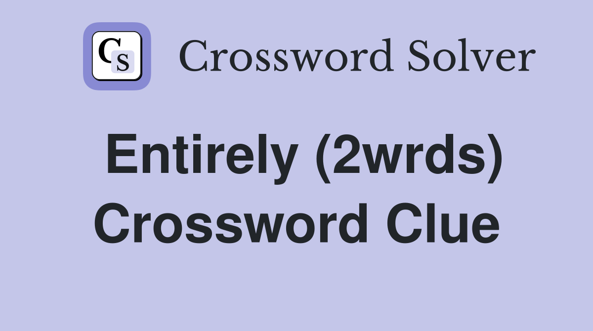 Entirely (2wrds) Crossword Clue