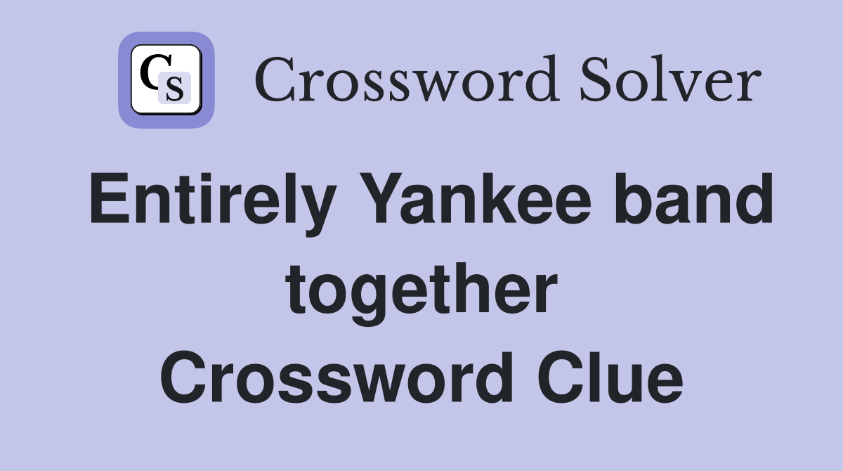 Entirely Yankee band together Crossword Clue