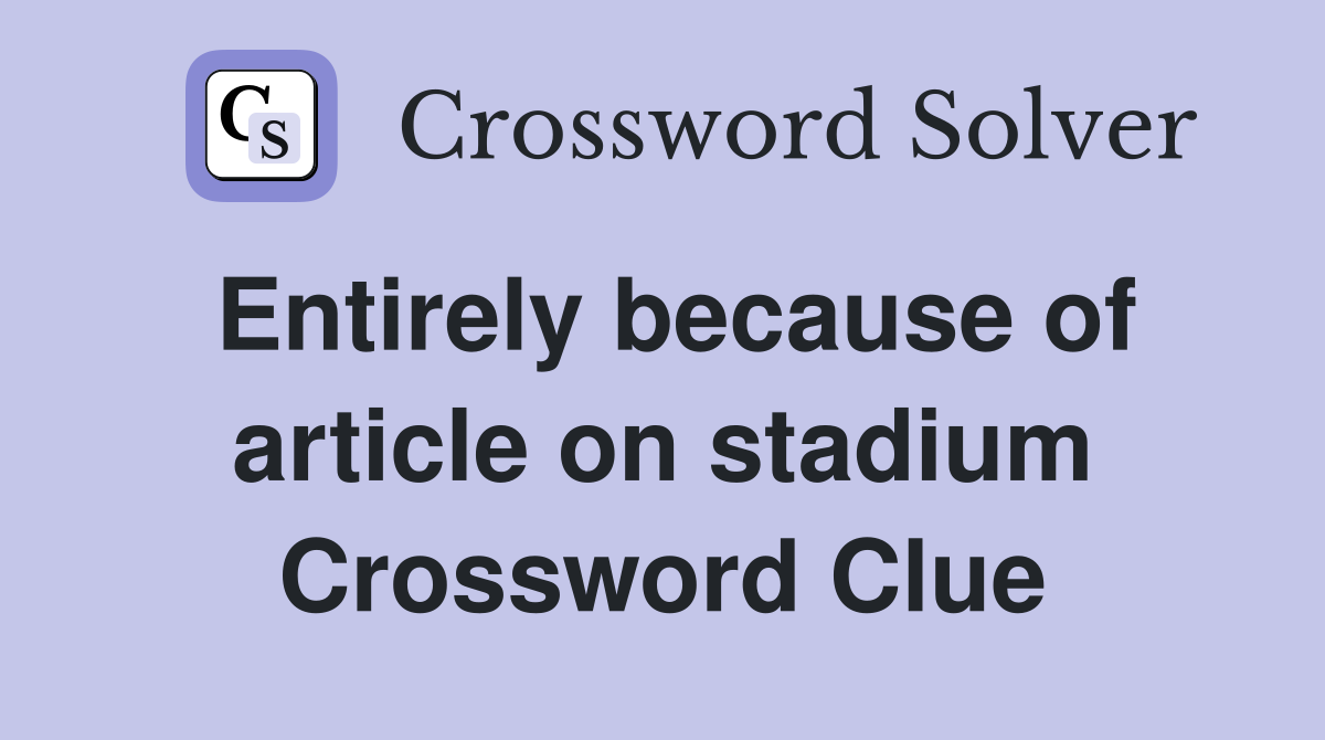 Entirely because of article on stadium Crossword Clue
