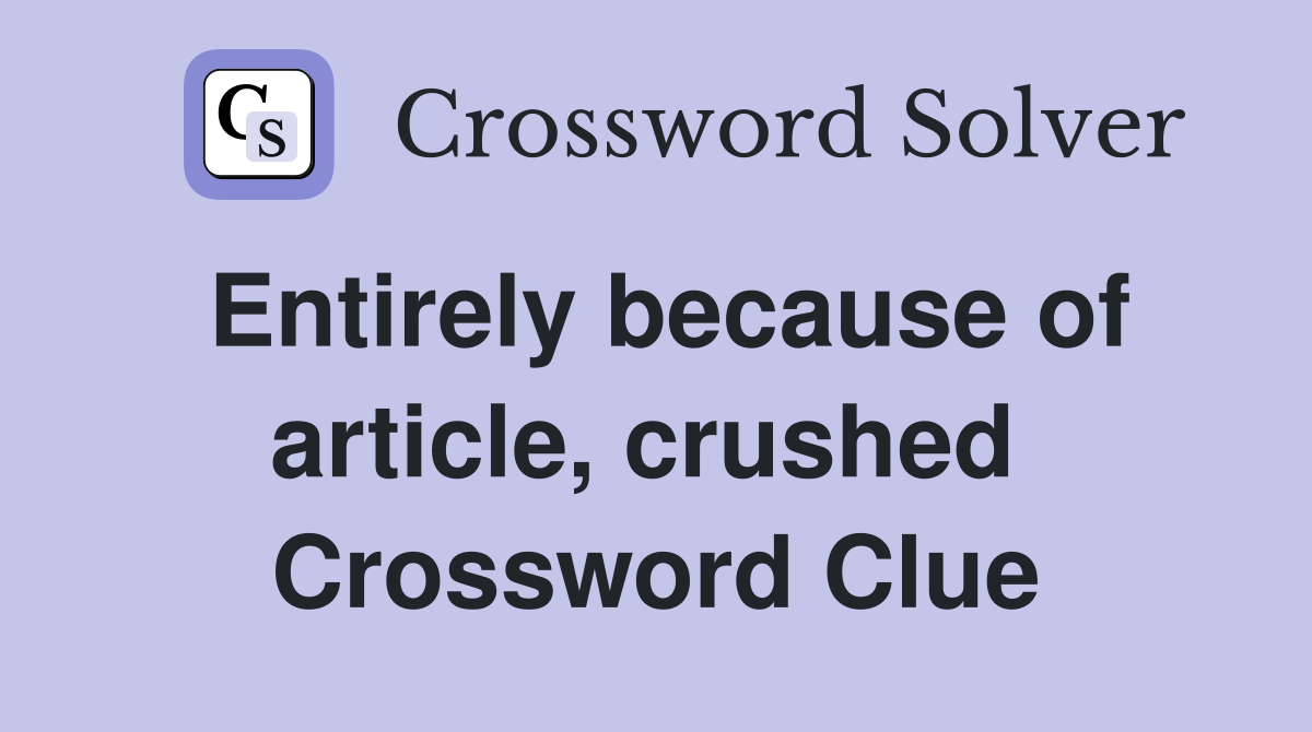 Entirely because of article, crushed  Crossword Clue