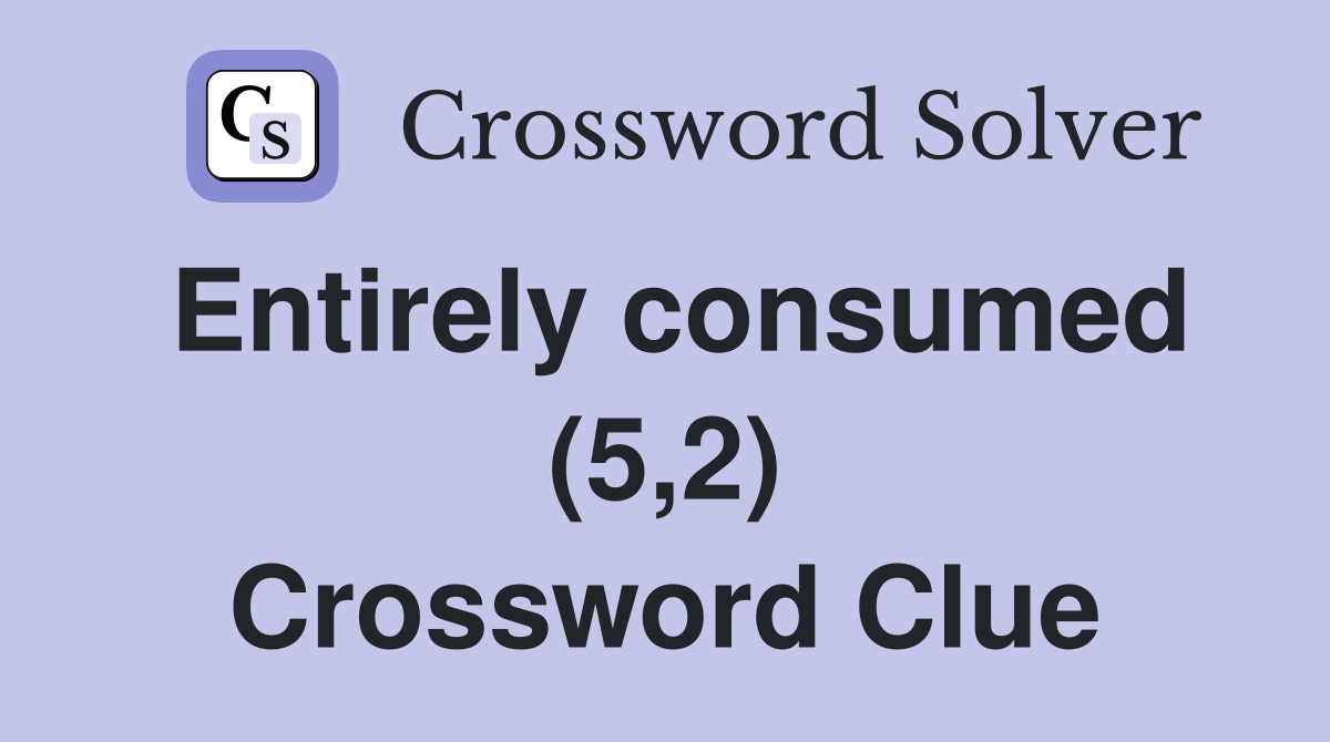 Entirely consumed (5,2) Crossword Clue