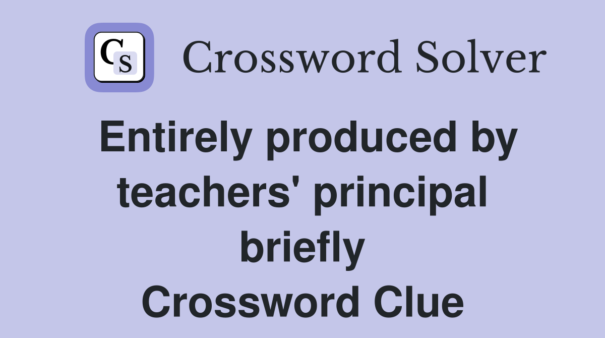 Entirely produced by teachers' principal briefly Crossword Clue