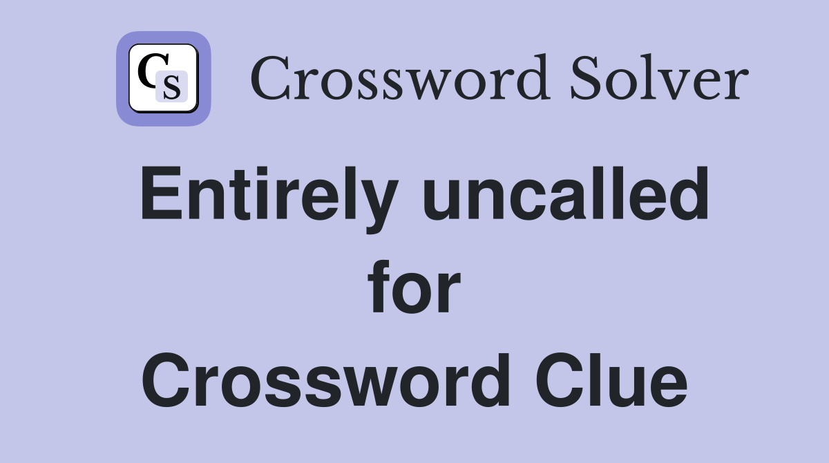 Entirely uncalled for Crossword Clue