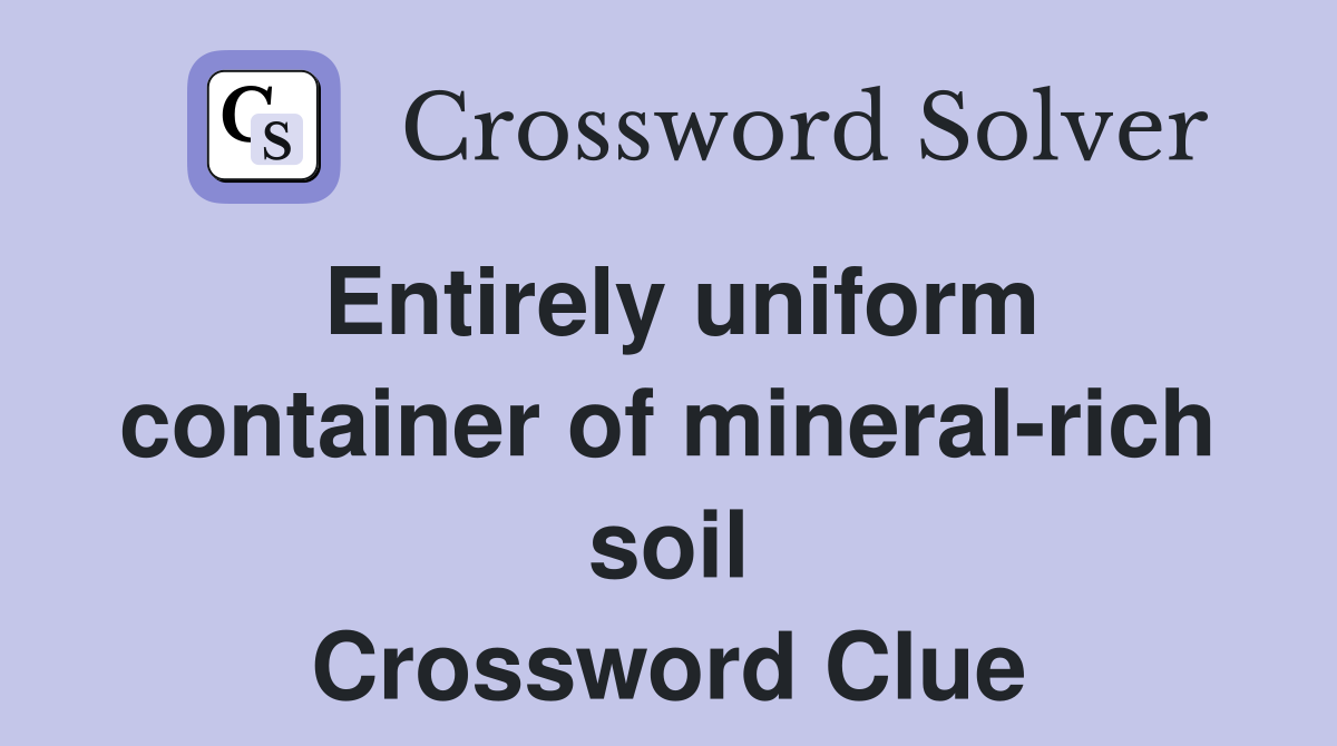 Entirely uniform container of mineral-rich soil Crossword Clue
