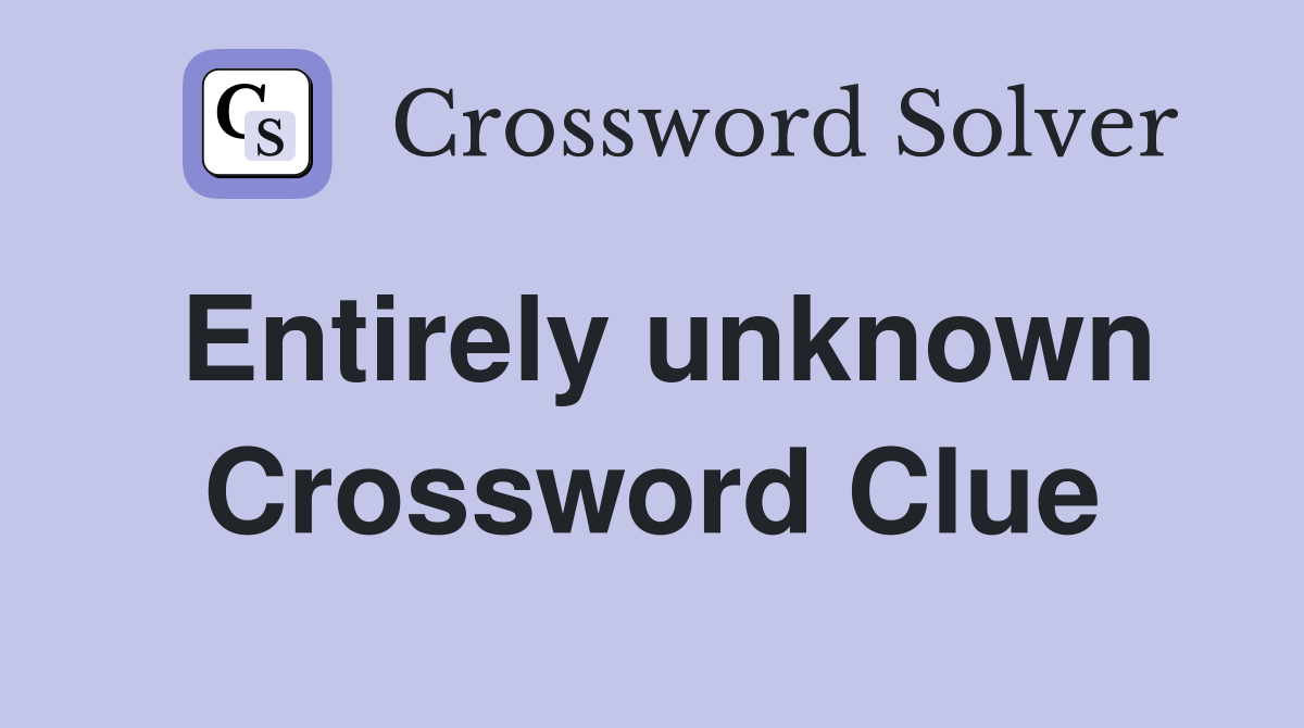 Entirely unknown Crossword Clue