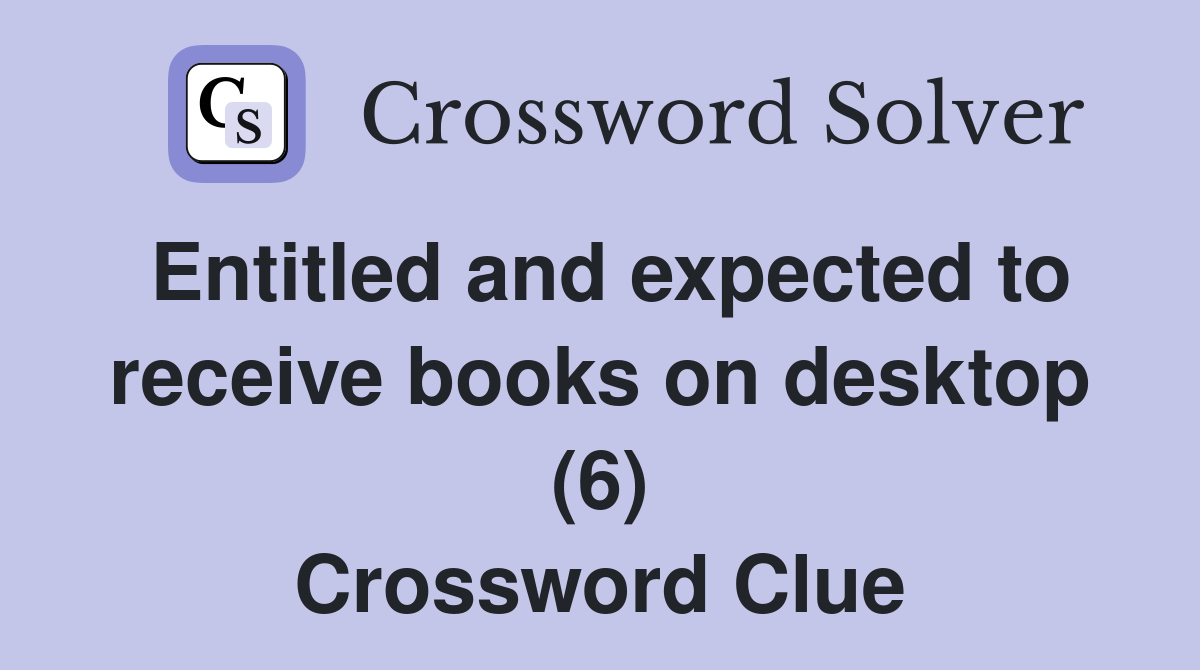 Entitled and expected to receive books on desktop (6) Crossword Clue