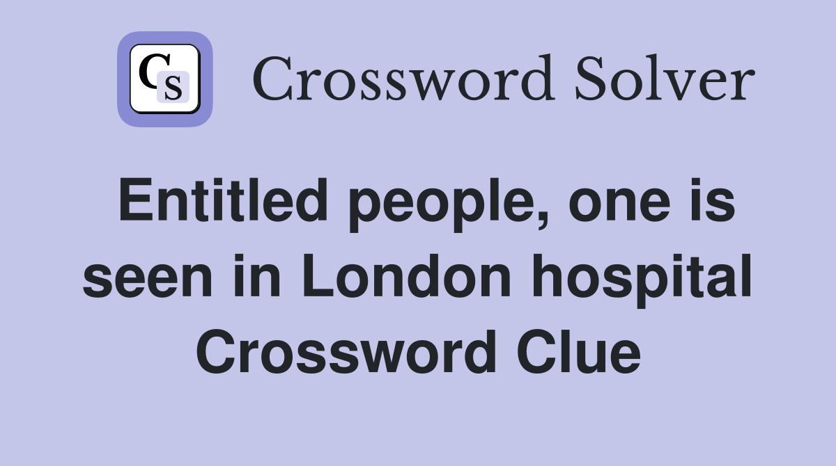 Entitled people, one is seen in London hospital Crossword Clue