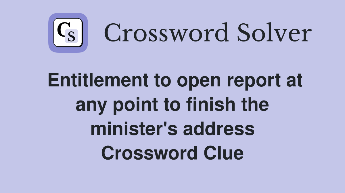 Entitlement to open report at any point to finish the minister's address Crossword Clue