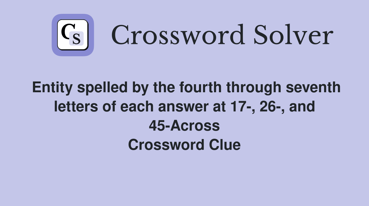 Entity spelled by the fourth through seventh letters of each answer at 17-, 26-, and 45-Across Crossword Clue