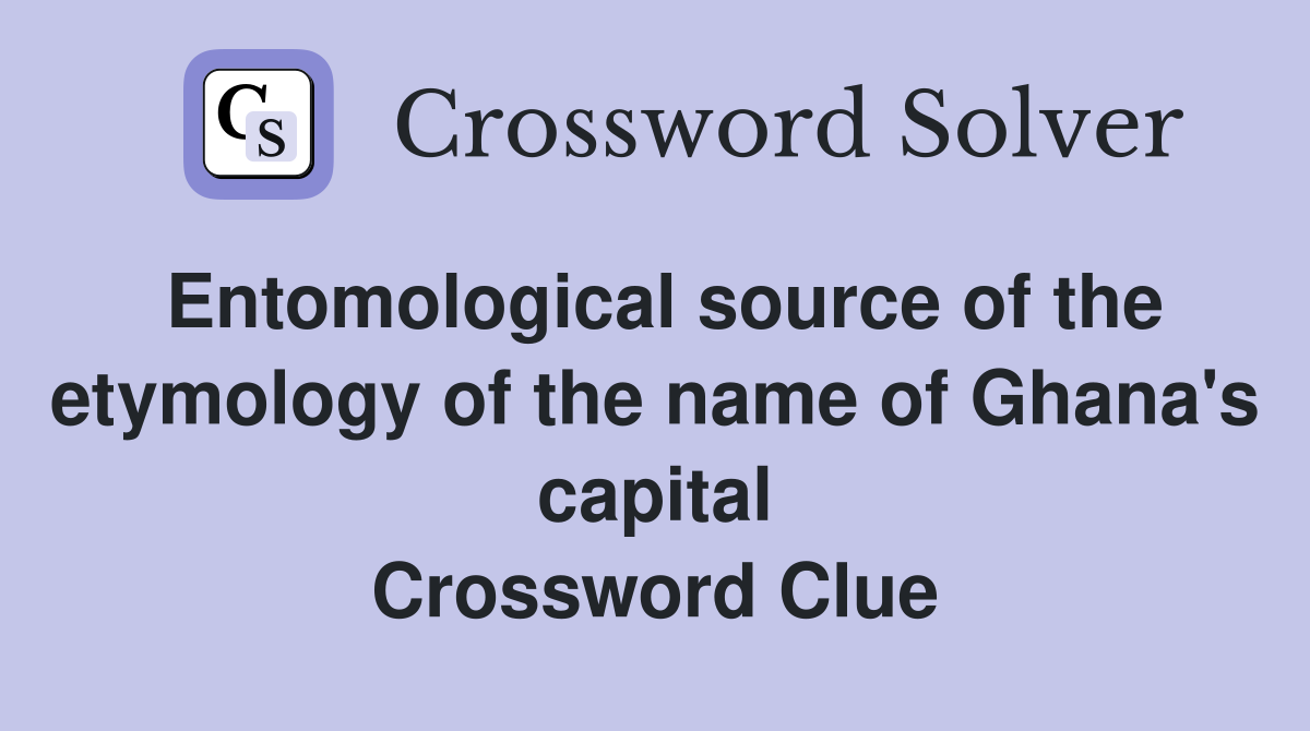 Entomological source of the etymology of the name of Ghana's capital Crossword Clue