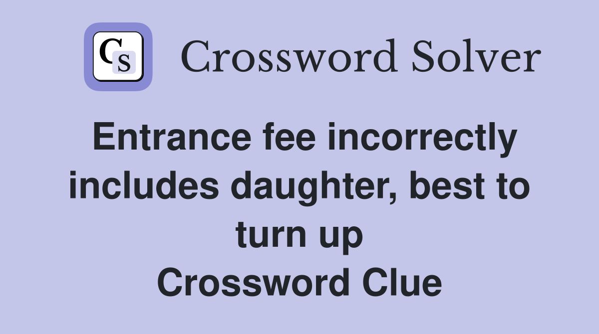 Entrance fee incorrectly includes daughter, best to turn up Crossword Clue
