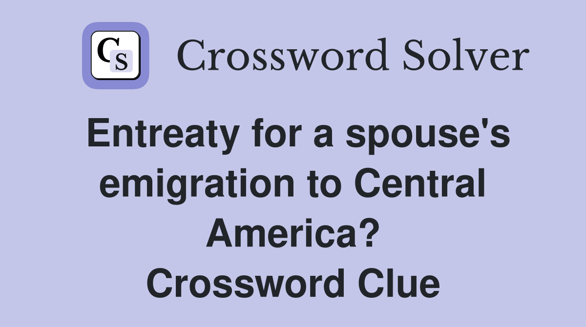 Entreaty for a spouse's emigration to Central America? Crossword Clue