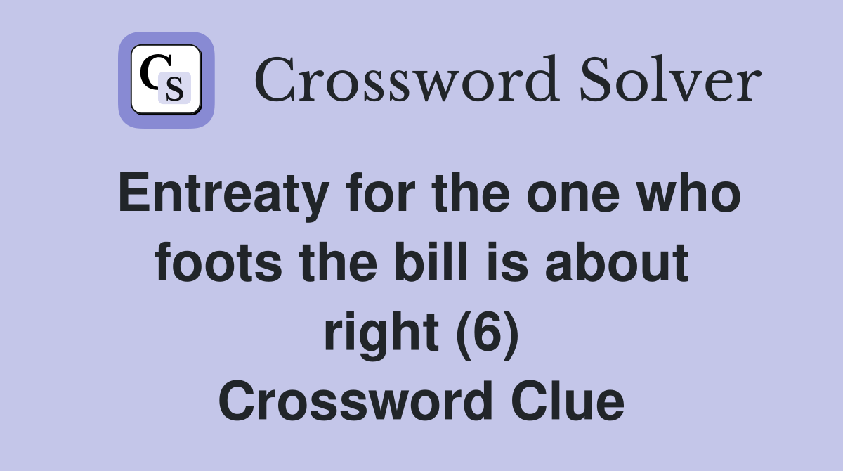 Entreaty for the one who foots the bill is about right (6) Crossword Clue