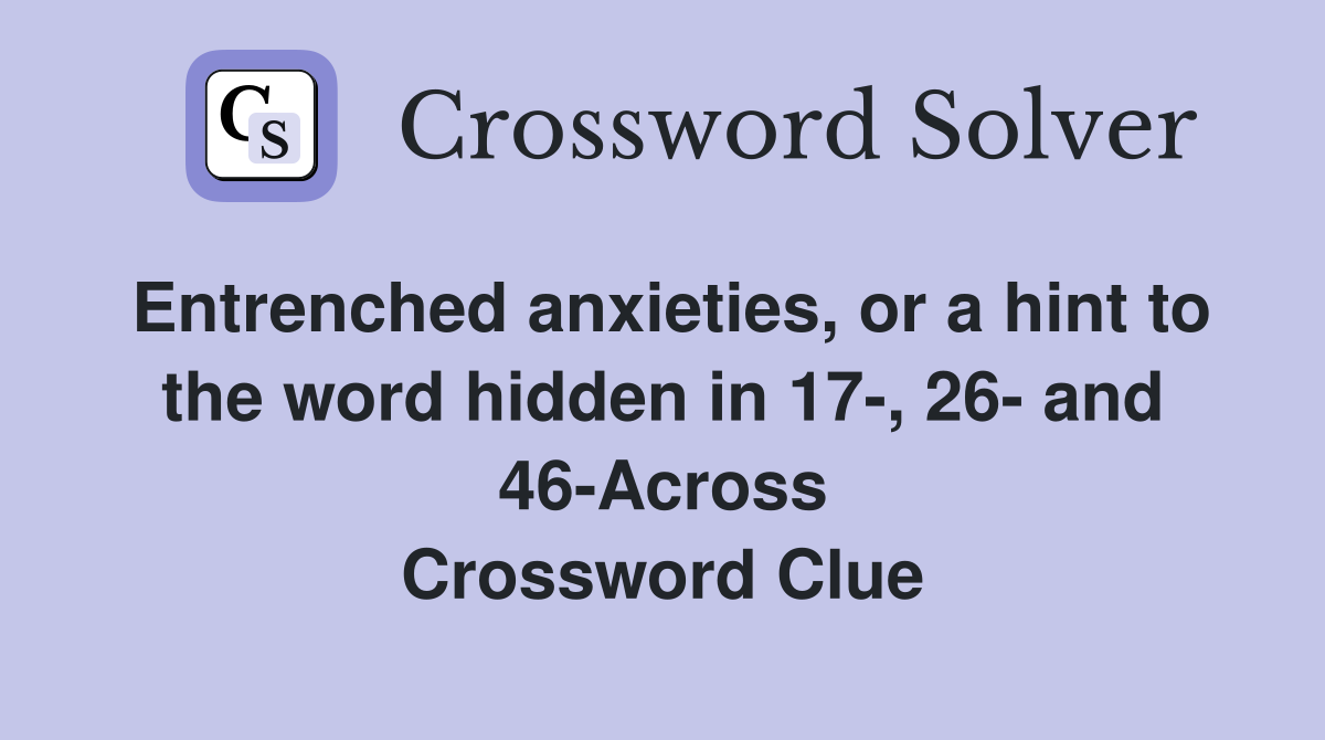 Entrenched anxieties, or a hint to the word hidden in 17-, 26- and 46-Across Crossword Clue