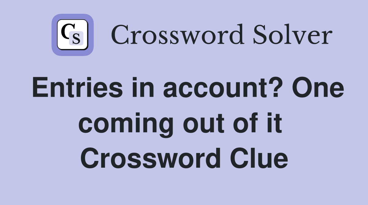 Entries in account? One coming out of it  Crossword Clue