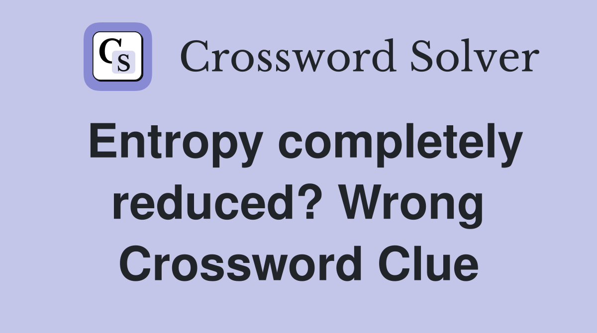 Entropy completely reduced? Wrong Crossword Clue