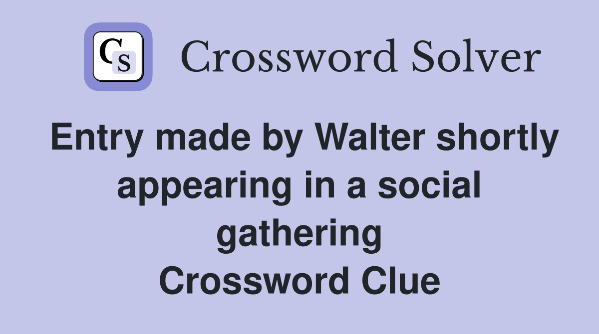 Entry made by Walter shortly appearing in a social gathering Crossword Clue