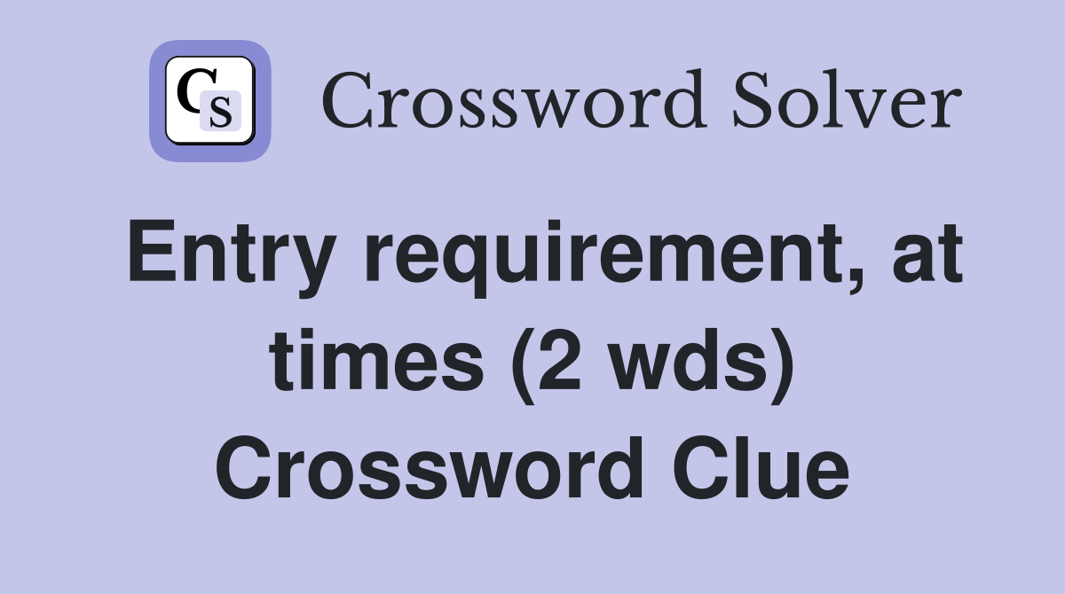 Entry requirement, at times (2 wds) Crossword Clue
