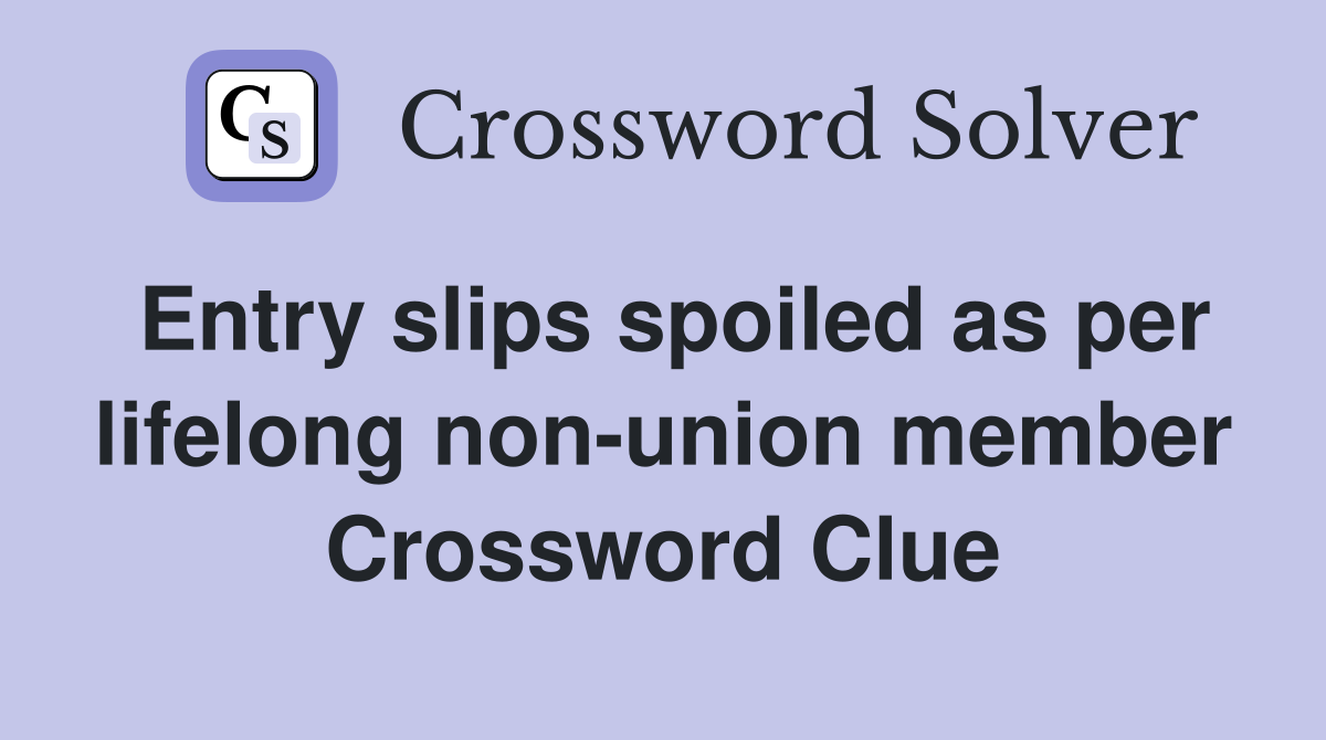 Entry slips spoiled as per lifelong non-union member Crossword Clue
