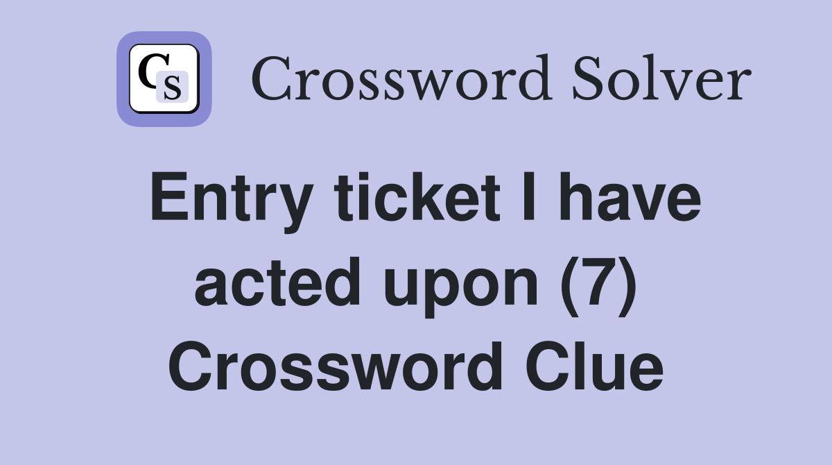 Entry ticket I have acted upon (7) Crossword Clue