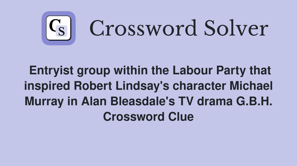 Entryist group within the Labour Party that inspired Robert Lindsay's character Michael Murray in Alan Bleasdale's TV drama G.B.H. Crossword Clue