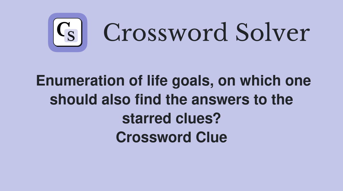 Enumeration of life goals, on which one should also find the answers to the starred clues? Crossword Clue