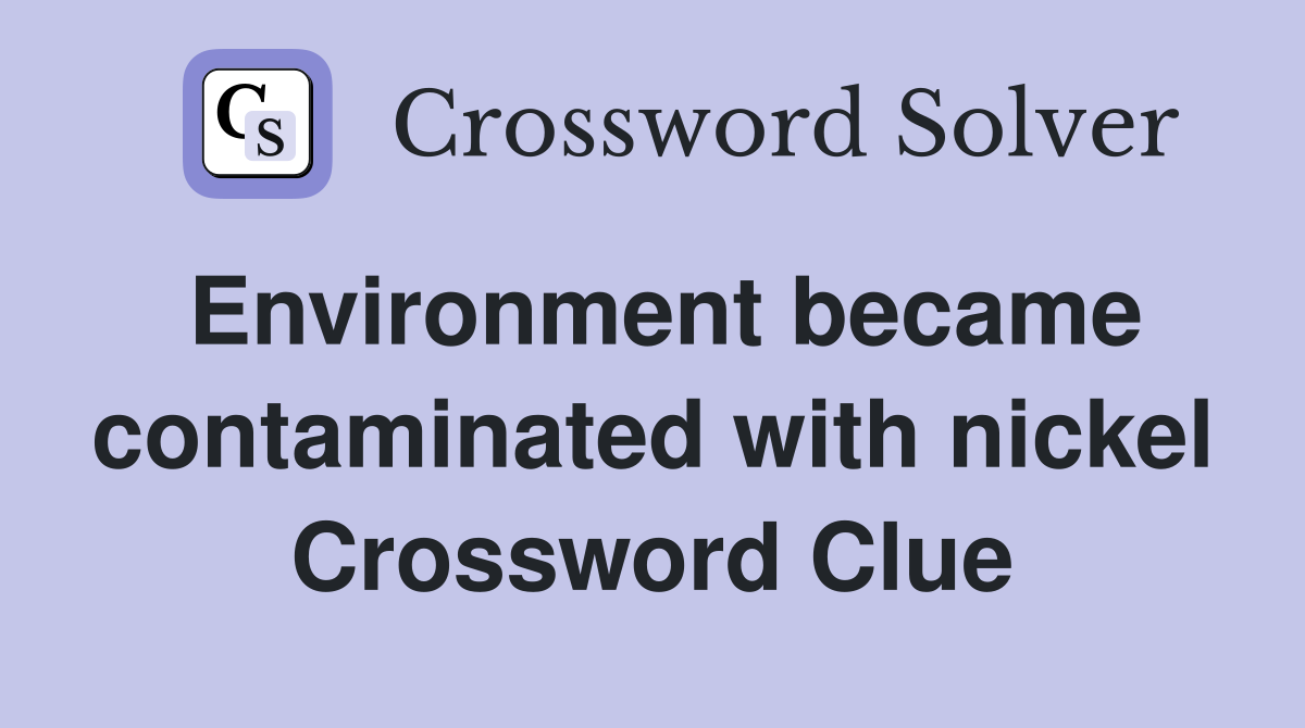 Environment became contaminated with nickel Crossword Clue
